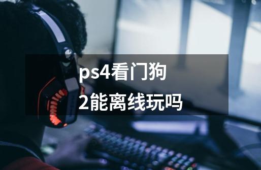 ps4看门狗2能离线玩吗-第1张-游戏资讯-智辉网络