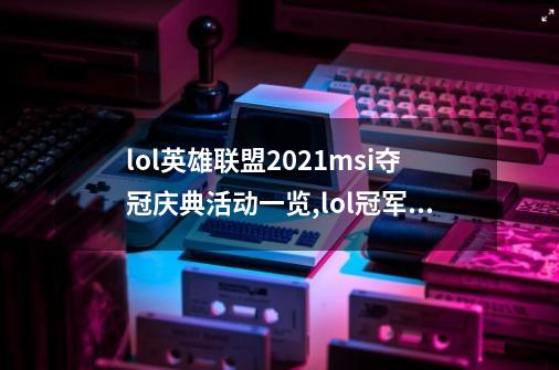 lol英雄联盟2021msi夺冠庆典活动一览,lol冠军联赛奖励-第1张-游戏资讯-智辉网络