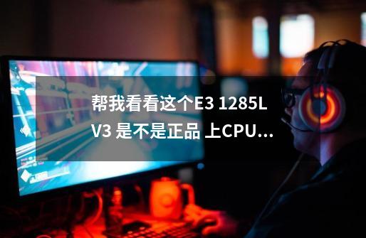 帮我看看这个E3 1285L V3 是不是正品 上CPU-Z图了-第1张-游戏资讯-智辉网络