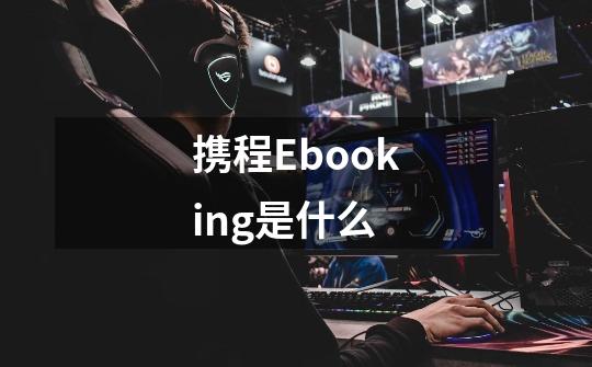 携程Ebooking是什么-第1张-游戏资讯-智辉网络