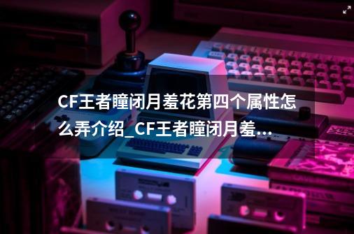 CF王者瞳闭月羞花第四个属性怎么弄介绍_CF王者瞳闭月羞花第四个属性怎么弄是什么-第1张-游戏资讯-智辉网络