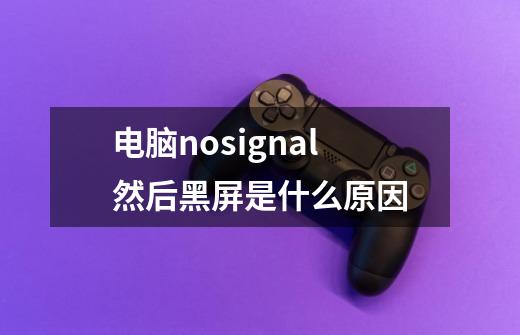 电脑nosignal然后黑屏是什么原因-第1张-游戏资讯-智辉网络