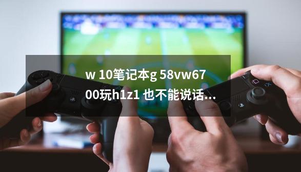 w 10笔记本g 58vw6700玩h1z1 也不能说话，也听不到别人说。上yy 也是，测试麦都好-第1张-游戏资讯-智辉网络