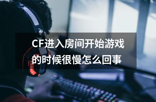 CF进入房间开始游戏的时候很慢怎么回事-第1张-游戏资讯-智辉网络