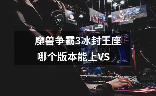 魔兽争霸3冰封王座 哪个版本能上VS-第1张-游戏资讯-智辉网络