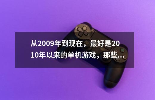 从2009年到现在，最好是2010年以来的单机游戏，那些耐玩性比较高-第1张-游戏资讯-智辉网络