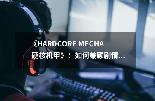 《HARDCORE MECHA 硬核机甲》：如何兼顾剧情与操作，国产机甲游戏的新高度-第1张-游戏资讯-智辉网络