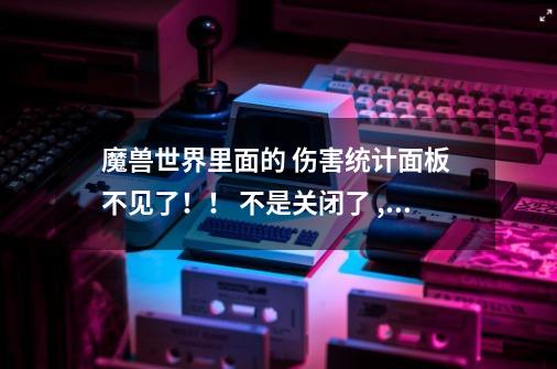 魔兽世界里面的 伤害统计面板 不见了！！ 不是关闭了 ,是不知道拖的什么地方了！！求解！-第1张-游戏资讯-智辉网络