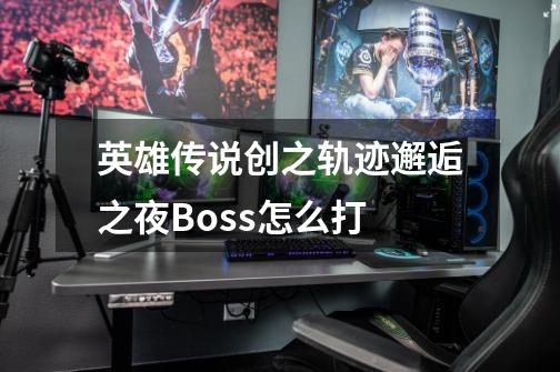 英雄传说创之轨迹邂逅之夜Boss怎么打-第1张-游戏资讯-智辉网络