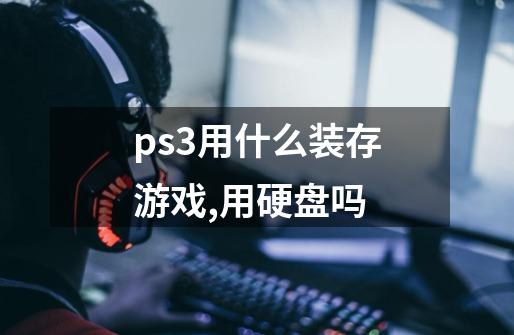 ps3用什么装存游戏,用硬盘吗-第1张-游戏资讯-智辉网络