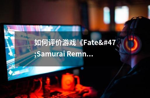 如何评价游戏《Fate/Samurai Remnant》-第1张-游戏资讯-智辉网络