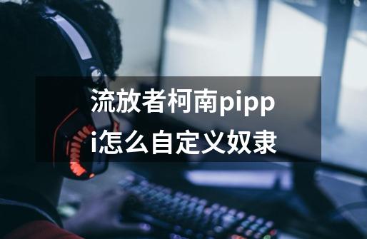 流放者柯南pippi怎么自定义奴隶-第1张-游戏资讯-智辉网络