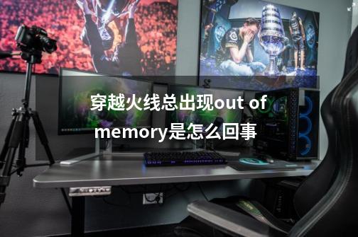 穿越火线总出现out of memory是怎么回事-第1张-游戏资讯-智辉网络