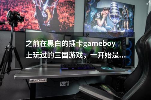 之前在黑白的插卡gameboy上玩过的三国游戏，一开始是刘备，还有打黄巾贼，打老虎，武将还有各样的-第1张-游戏资讯-智辉网络