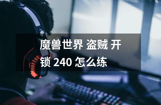 魔兽世界 盗贼 开锁 240 怎么练-第1张-游戏资讯-智辉网络