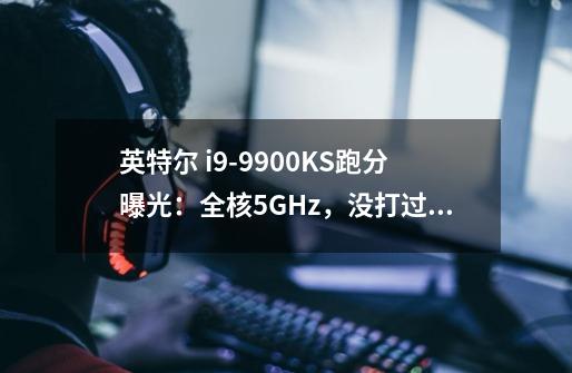 英特尔 i9-9900KS跑分曝光：全核5GHz，没打过R7 3800X-第1张-游戏资讯-智辉网络