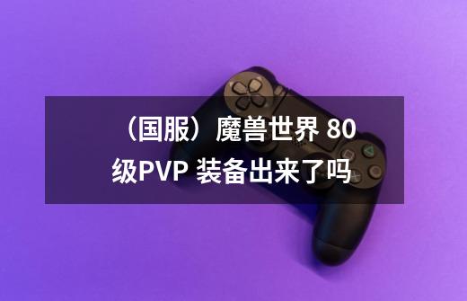 （国服）魔兽世界 80级PVP 装备出来了吗-第1张-游戏资讯-智辉网络