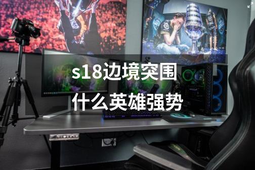 s18边境突围什么英雄强势-第1张-游戏资讯-智辉网络