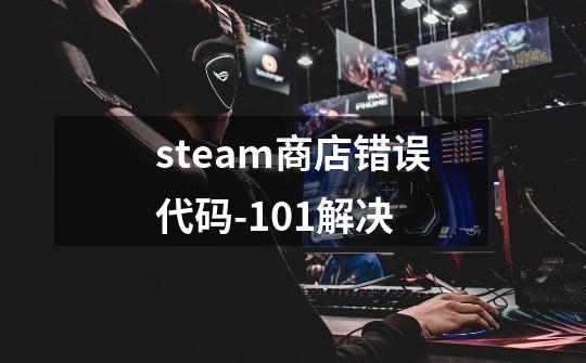 steam商店错误代码-101解决-第1张-游戏资讯-智辉网络