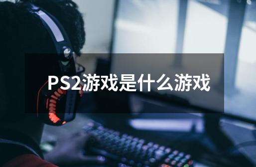 PS2游戏是什么游戏-第1张-游戏资讯-智辉网络