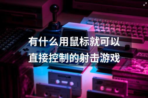 有什么用鼠标就可以直接控制的射击游戏-第1张-游戏资讯-智辉网络