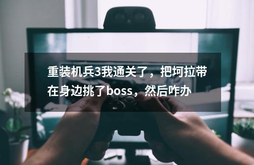 重装机兵3我通关了，把坷拉带在身边挑了boss，然后咋办-第1张-游戏资讯-智辉网络