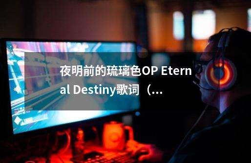 夜明前的琉璃色OP Eternal Destiny歌词（有罗马音的）-第1张-游戏资讯-智辉网络