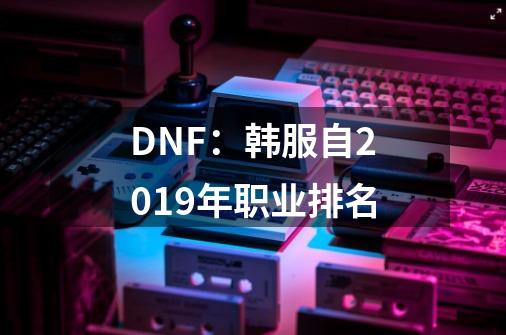 DNF：韩服自2019年职业排名-第1张-游戏资讯-智辉网络