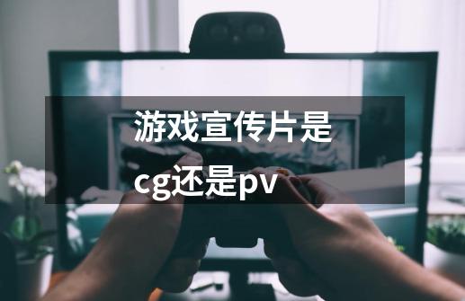 游戏宣传片是cg还是pv-第1张-游戏资讯-智辉网络