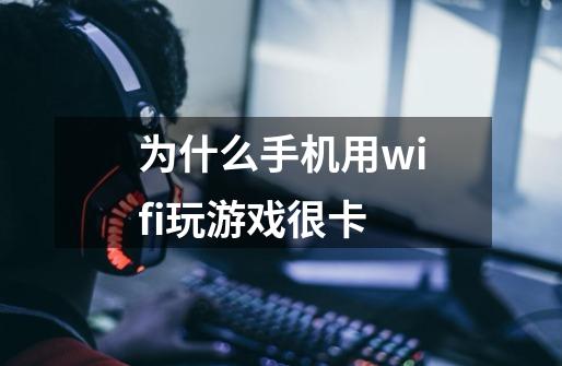 为什么手机用wifi玩游戏很卡-第1张-游戏资讯-智辉网络