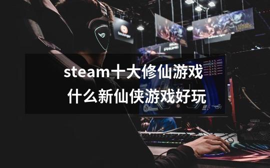 steam十大修仙游戏 什么新仙侠游戏好玩-第1张-游戏资讯-智辉网络