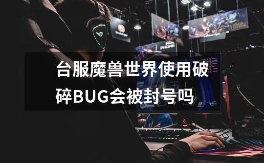 台服魔兽世界使用破碎BUG会被封号吗-第1张-游戏资讯-智辉网络