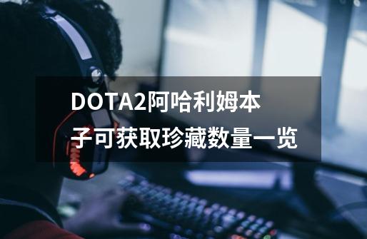 DOTA2阿哈利姆本子可获取珍藏数量一览-第1张-游戏资讯-智辉网络