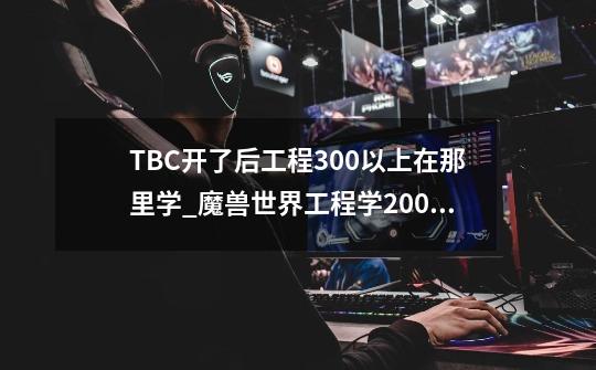 TBC开了后工程300以上在那里学_魔兽世界工程学200300-第1张-游戏资讯-智辉网络