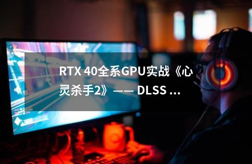 RTX 40全系GPU实战《心灵杀手2》—— DLSS 3.5 BUFF，RTX 4060 Ti 2K@60fps+全景光追达成-第1张-游戏资讯-智辉网络