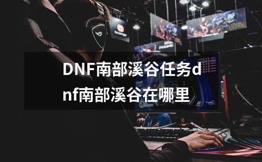 DNF南部溪谷任务dnf南部溪谷在哪里-第1张-游戏资讯-智辉网络