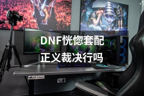 DNF恍惚套配正义裁决行吗-第1张-游戏资讯-智辉网络