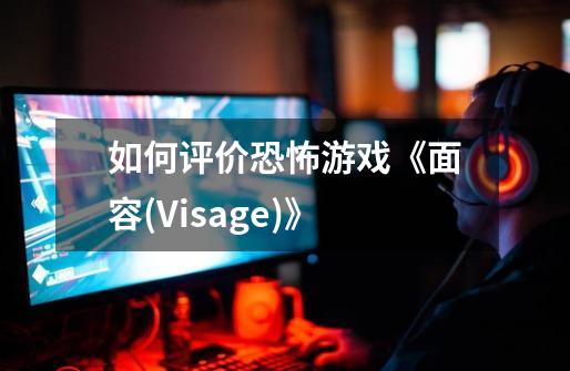 如何评价恐怖游戏《面容(Visage)》-第1张-游戏资讯-智辉网络