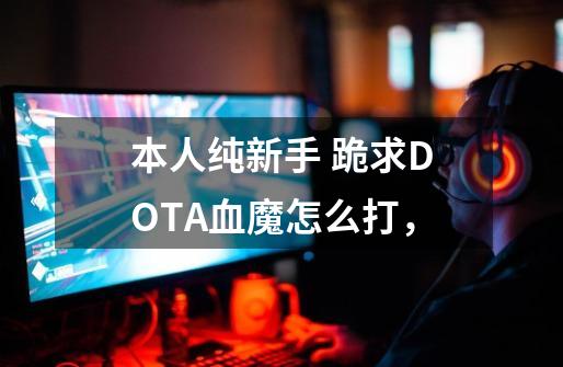 本人纯新手 跪求DOTA血魔怎么打，-第1张-游戏资讯-智辉网络