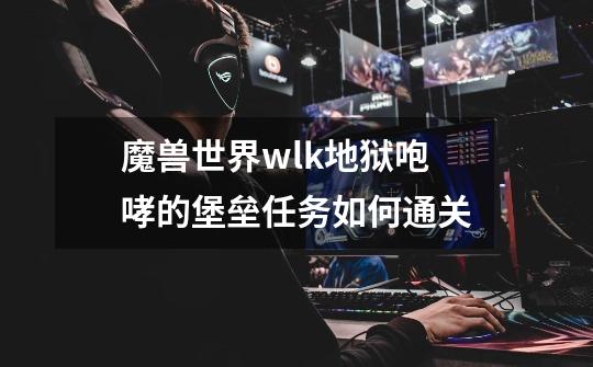 魔兽世界wlk地狱咆哮的堡垒任务如何通关-第1张-游戏资讯-智辉网络