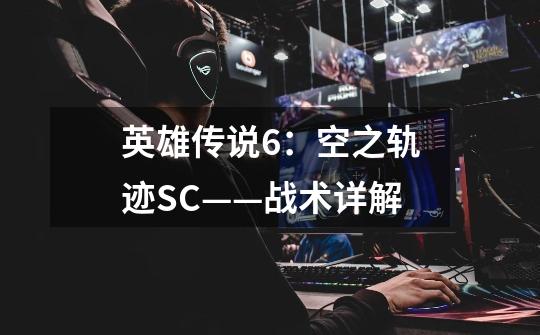 英雄传说6：空之轨迹SC——战术详解-第1张-游戏资讯-智辉网络