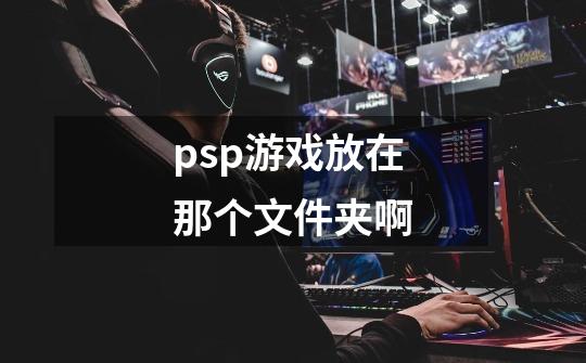 psp游戏放在那个文件夹啊-第1张-游戏资讯-智辉网络