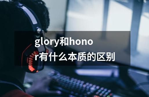 glory和honor有什么本质的区别-第1张-游戏资讯-智辉网络