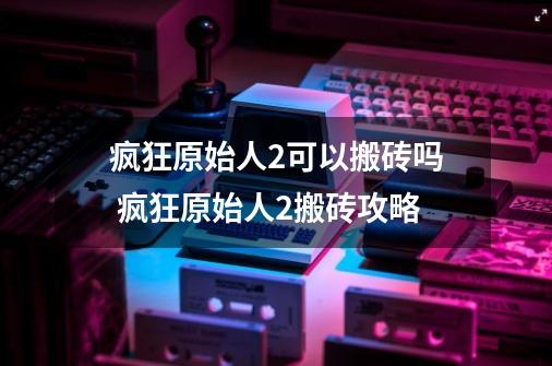 疯狂原始人2可以搬砖吗 疯狂原始人2搬砖攻略-第1张-游戏资讯-智辉网络