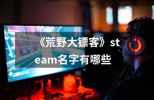 《荒野大镖客》steam名字有哪些-第1张-游戏资讯-智辉网络