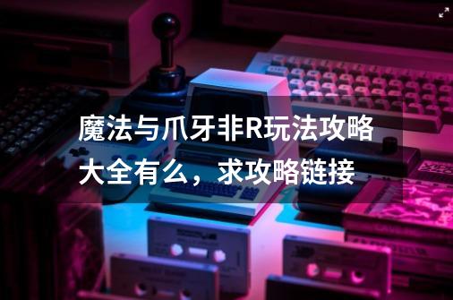 魔法与爪牙非R玩法攻略大全有么，求攻略链接-第1张-游戏资讯-智辉网络