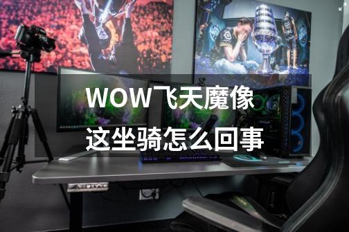 WOW飞天魔像这坐骑怎么回事-第1张-游戏资讯-智辉网络