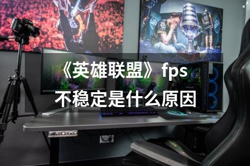 《英雄联盟》fps不稳定是什么原因-第1张-游戏资讯-智辉网络