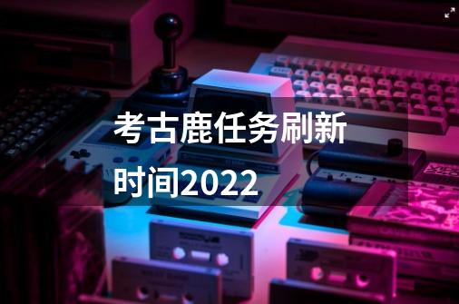 考古鹿任务刷新时间2022-第1张-游戏资讯-智辉网络