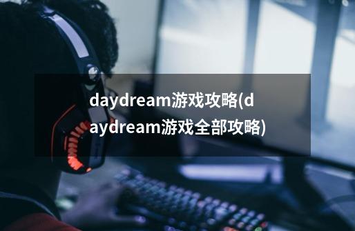 daydream游戏攻略(daydream游戏全部攻略)-第1张-游戏资讯-智辉网络